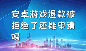 安卓游戏退款被拒绝了还能申请吗