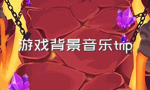 游戏背景音乐trip