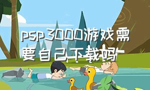 psp3000游戏需要自己下载吗