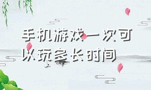 手机游戏一次可以玩多长时间