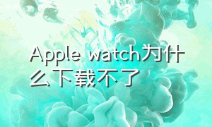 Apple watch为什么下载不了