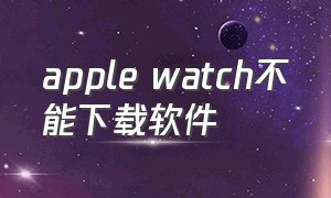 apple watch不能下载软件
