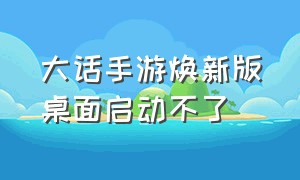 大话手游焕新版桌面启动不了