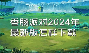 香肠派对2024年最新版怎样下载