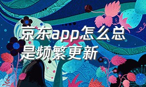 京东app怎么总是频繁更新