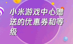 小米游戏中心赠送的优惠券和等级