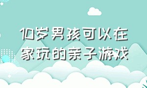 10岁男孩可以在家玩的亲子游戏