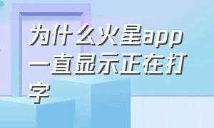 为什么火星app一直显示正在打字