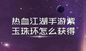 热血江湖手游紫玉珠环怎么获得