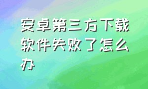 安卓第三方下载软件失败了怎么办