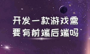 开发一款游戏需要有前端后端吗