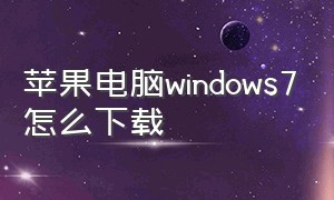 苹果电脑windows7怎么下载