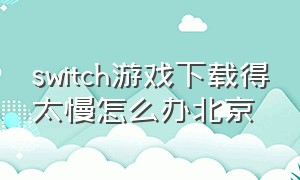 switch游戏下载得太慢怎么办北京