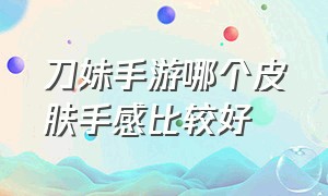 刀妹手游哪个皮肤手感比较好