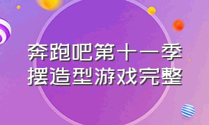 奔跑吧第十一季摆造型游戏完整