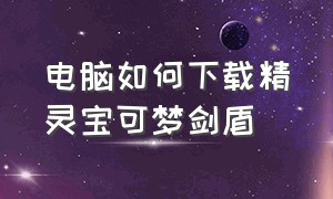 电脑如何下载精灵宝可梦剑盾