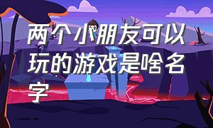 两个小朋友可以玩的游戏是啥名字