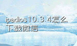 ipadios10.3.4怎么下载微信