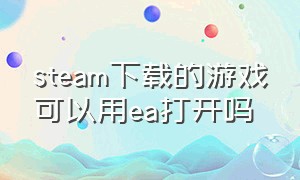 steam下载的游戏可以用ea打开吗