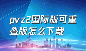 pvz2国际版可重叠版怎么下载