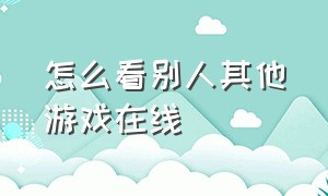 怎么看别人其他游戏在线