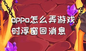 oppo怎么弄游戏时浮窗回消息