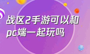 战区2手游可以和pc端一起玩吗