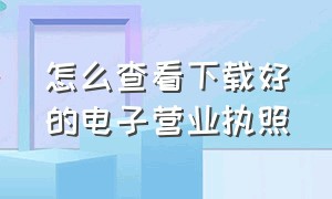 怎么查看下载好的电子营业执照