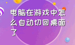 电脑在游戏中怎么自动切回桌面了