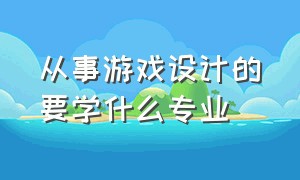 从事游戏设计的要学什么专业