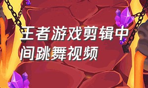 王者游戏剪辑中间跳舞视频