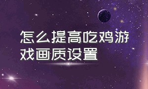 怎么提高吃鸡游戏画质设置