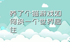 养了个猫游戏如何换一个世界居住