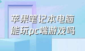 苹果笔记本电脑能玩pc端游戏吗