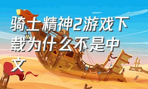 骑士精神2游戏下载为什么不是中文