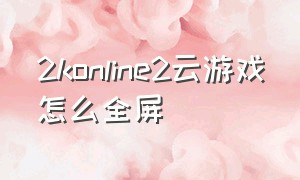 2konline2云游戏怎么全屏