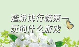 造桥排行榜第一玩的什么游戏