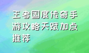 王者国度传奇手游攻略天赋加点推荐