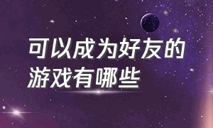 可以成为好友的游戏有哪些