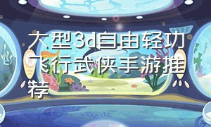 大型3d自由轻功飞行武侠手游推荐