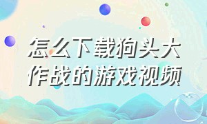 怎么下载狗头大作战的游戏视频