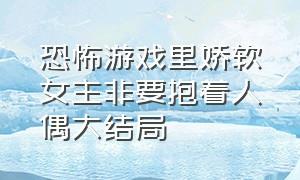 恐怖游戏里娇软女主非要抱着人偶大结局