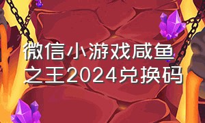 微信小游戏咸鱼之王2024兑换码