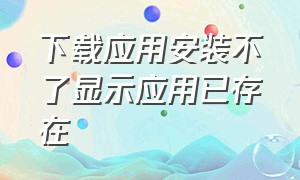 下载应用安装不了显示应用已存在