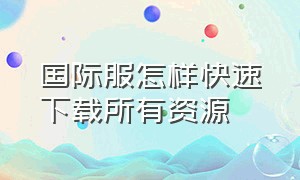 国际服怎样快速下载所有资源