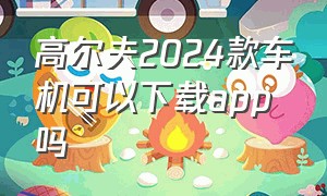 高尔夫2024款车机可以下载app吗