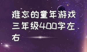 难忘的童年游戏三年级400字左右