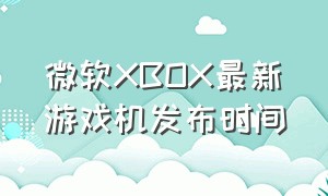 微软XBOX最新游戏机发布时间