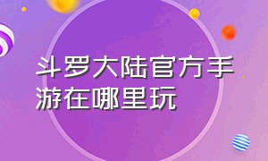 斗罗大陆官方手游在哪里玩