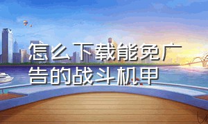 怎么下载能免广告的战斗机甲